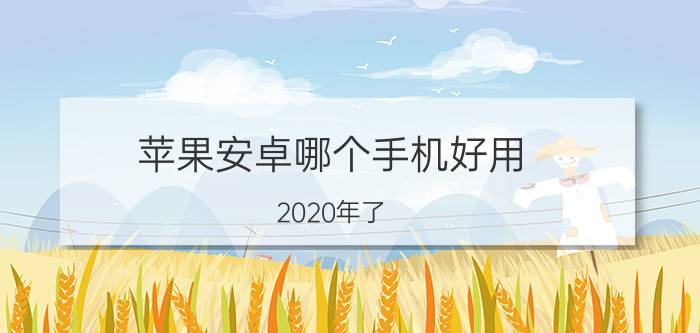 苹果安卓哪个手机好用 2020年了，安卓手机和iPhone谁更值得入手？